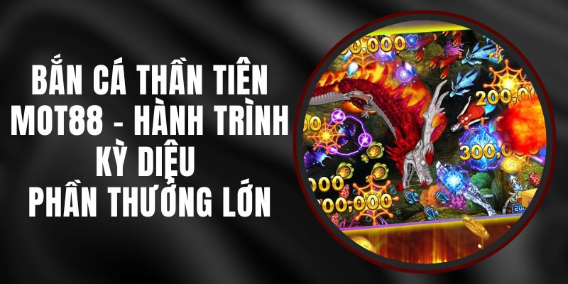 Bắn Cá Thần Tiên MOT88 - Hành Trình Kỳ Diệu Phần Thưởng Lớn